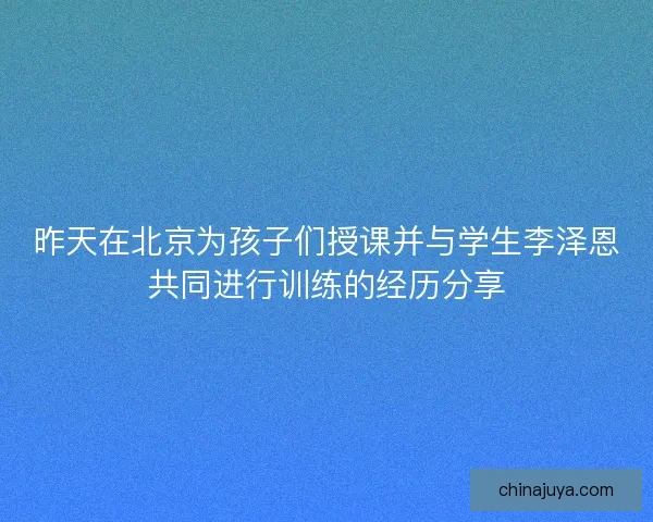 昨天在北京为孩子们授课并与学生李泽恩共同进行训练的经历分享