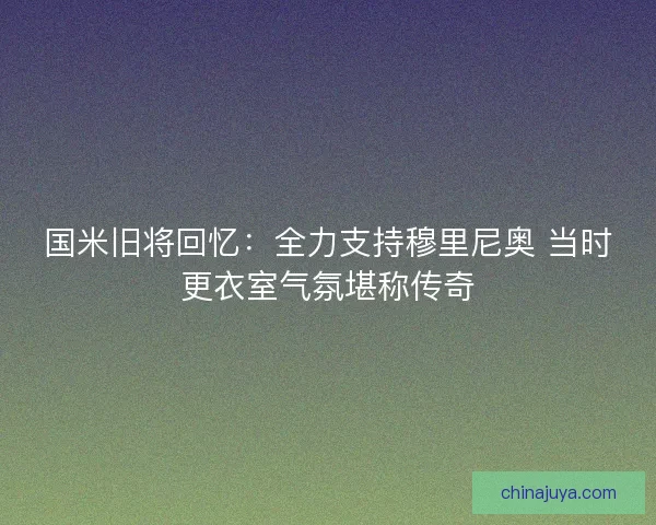 国米旧将回忆：全力支持穆里尼奥 当时更衣室气氛堪称传奇