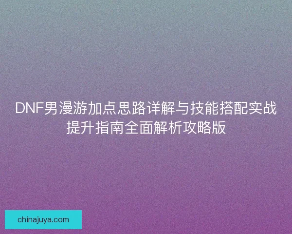 DNF男漫游加点思路详解与技能搭配实战提升指南全面解析攻略版
