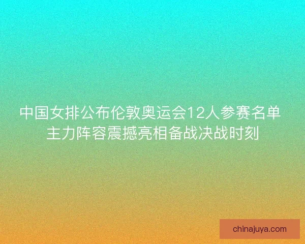 中国女排公布伦敦奥运会12人参赛名单 主力阵容震撼亮相备战决战时刻