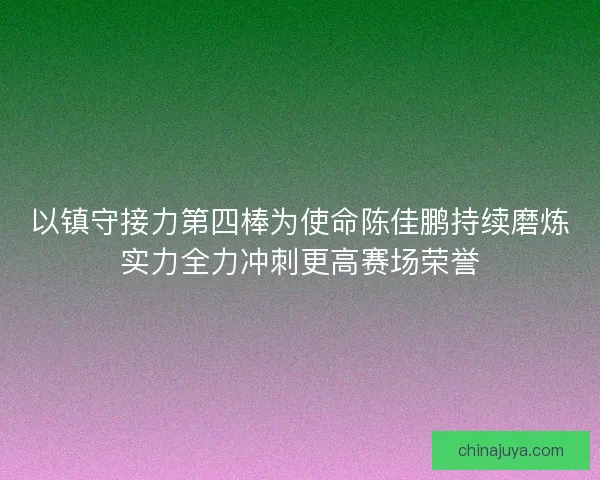 以镇守接力第四棒为使命陈佳鹏持续磨炼实力全力冲刺更高赛场荣誉