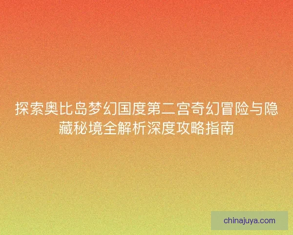 探索奥比岛梦幻国度第二宫奇幻冒险与隐藏秘境全解析深度攻略指南