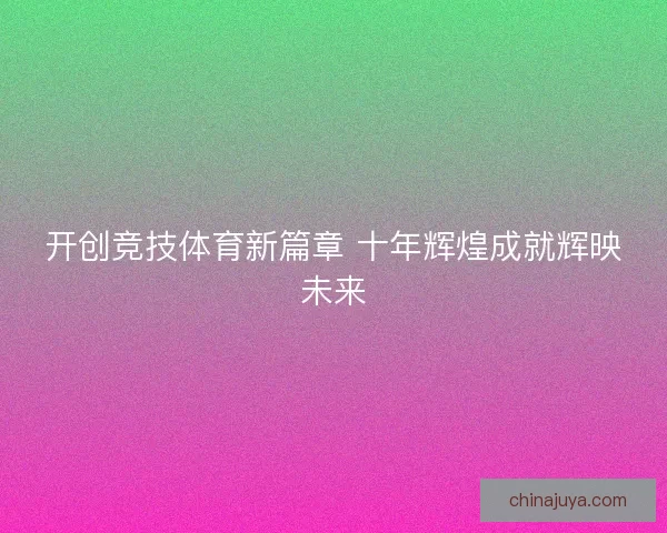 开创竞技体育新篇章 十年辉煌成就辉映未来